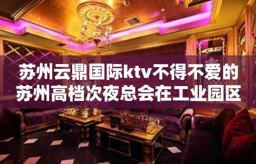 苏州云鼎国际ktv不得不爱的苏州高档次夜总会在工业园区