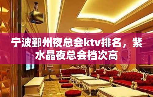 宁波鄞州夜总会ktv排名，紫水晶夜总会档次高