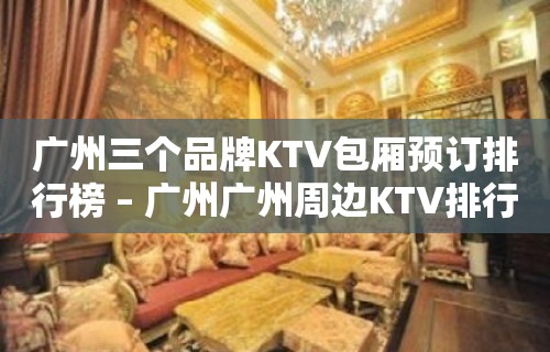 广州三个品牌KTV包厢预订排行榜 – 广州广州周边KTV排行