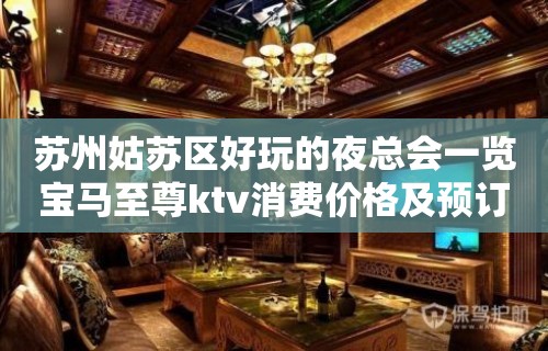 苏州姑苏区好玩的夜总会一览宝马至尊ktv消费价格及预订