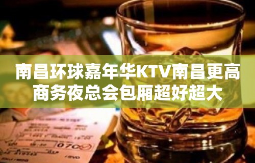 南昌环球嘉年华KTV南昌更高商务夜总会包厢超好超大