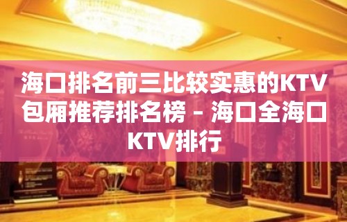 海口排名前三比较实惠的KTV包厢推荐排名榜 – 海口全海口KTV排行