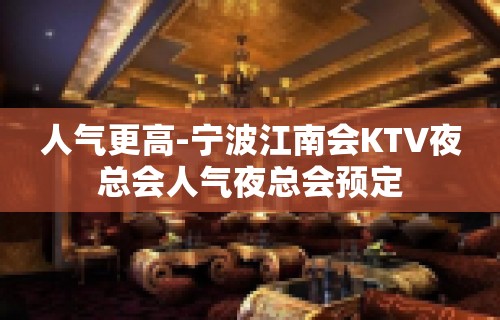 人气更高-宁波江南会KTV夜总会人气夜总会预定