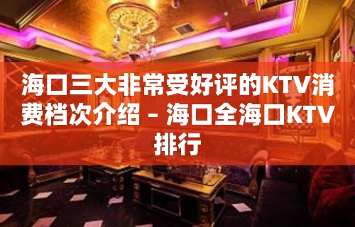 海口三大非常受好评的KTV消费档次介绍 – 海口全海口KTV排行