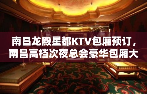 南昌龙殿星都KTV包厢预订，南昌高档次夜总会豪华包厢大