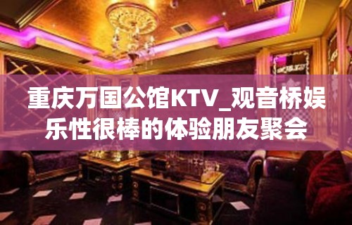 重庆万国公馆KTV_观音桥娱乐性很棒的体验朋友聚会