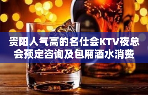 贵阳人气高的名仕会KTV夜总会预定咨询及包厢酒水消费