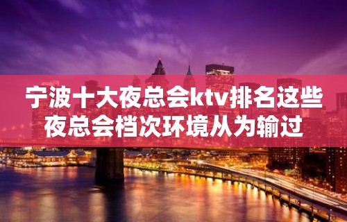 宁波十大夜总会ktv排名这些夜总会档次环境从为输过