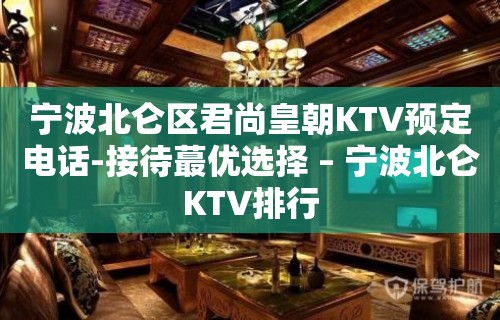 宁波北仑区君尚皇朝KTV预定电话-接待蕞优选择 – 宁波北仑KTV排行