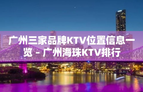 广州三家品牌KTV位置信息一览 – 广州海珠KTV排行