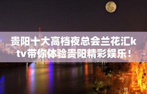 贵阳十大高档夜总会兰花汇ktv带你体验贵阳精彩娱乐！