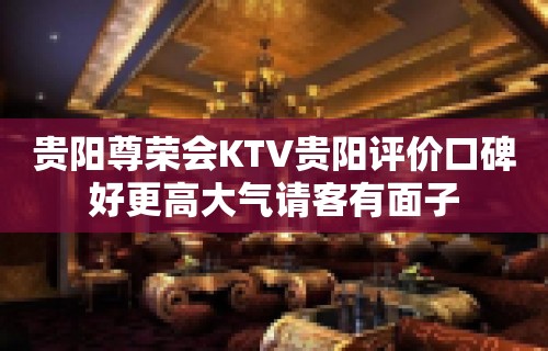 贵阳尊荣会KTV贵阳评价口碑好更高大气请客有面子