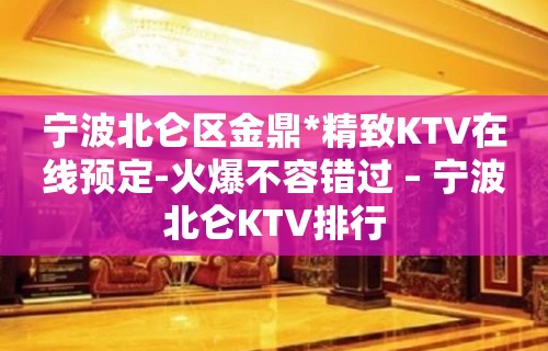 宁波北仑区金鼎*精致KTV在线预定-火爆不容错过 – 宁波北仑KTV排行