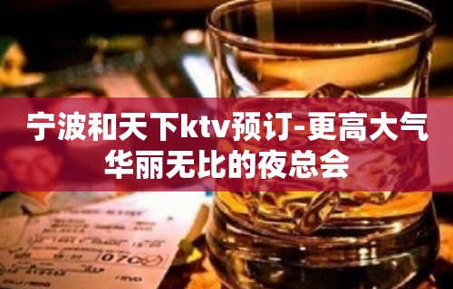 宁波和天下ktv预订-更高大气华丽无比的夜总会