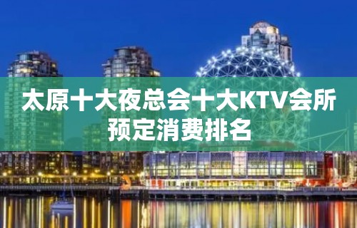 太原十大夜总会十大KTV会所预定消费排名