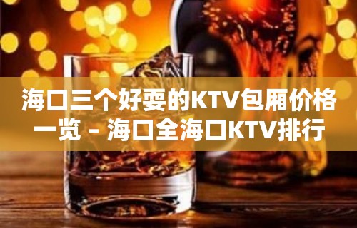 海口三个好耍的KTV包厢价格一览 – 海口全海口KTV排行