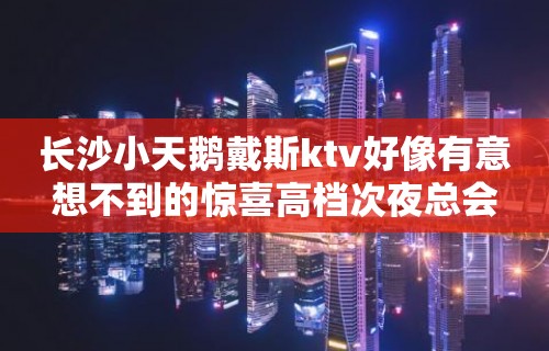 长沙小天鹅戴斯ktv好像有意想不到的惊喜高档次夜总会