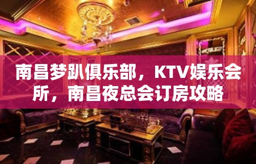 南昌梦趴俱乐部，KTV娱乐会所，南昌夜总会订房攻略