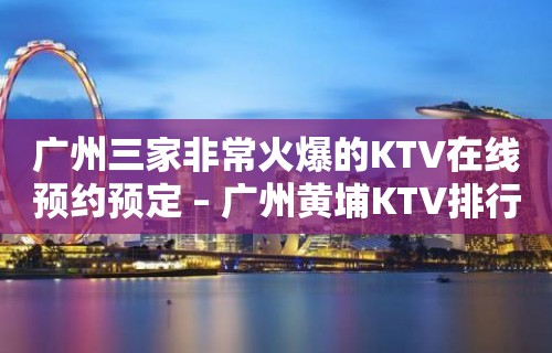 广州三家非常火爆的KTV在线预约预定 – 广州黄埔KTV排行