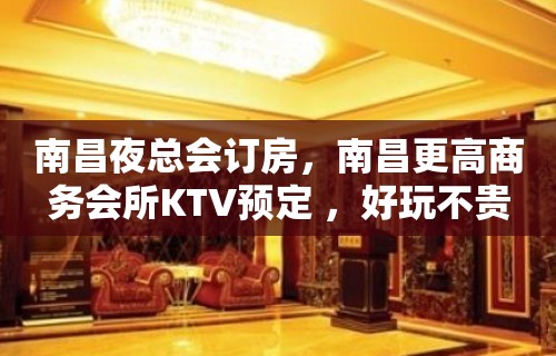 南昌夜总会订房，南昌更高商务会所KTV预定 ，好玩不贵