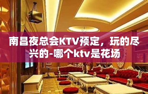 南昌夜总会KTV预定，玩的尽兴的-哪个ktv是花场