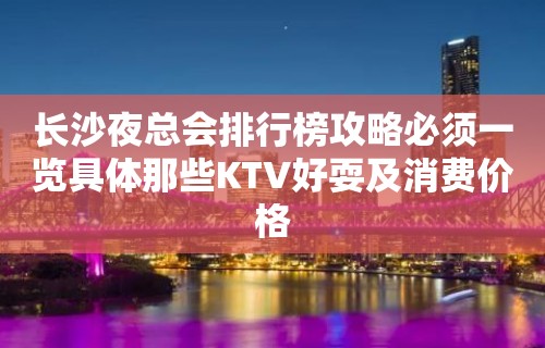 长沙夜总会排行榜攻略必须一览具体那些KTV好耍及消费价格