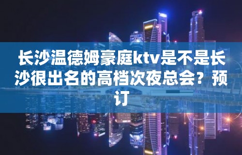 长沙温德姆豪庭ktv是不是长沙很出名的高档次夜总会？预订