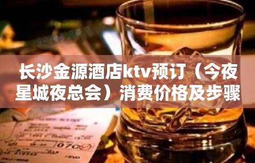 长沙金源酒店ktv预订（今夜星城夜总会）消费价格及步骤