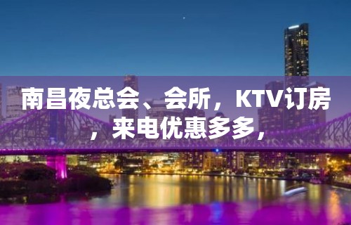 南昌夜总会、会所，KTV订房，来电优惠多多，