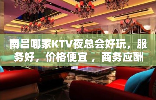 南昌哪家KTV夜总会好玩，服务好，价格便宜 ，商务应酬