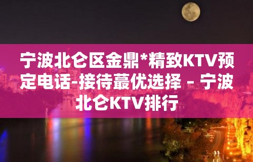 宁波北仑区金鼎*精致KTV预定电话-接待蕞优选择 – 宁波北仑KTV排行