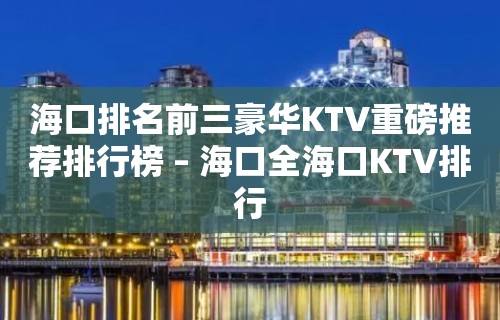 海口排名前三豪华KTV重磅推荐排行榜 – 海口全海口KTV排行