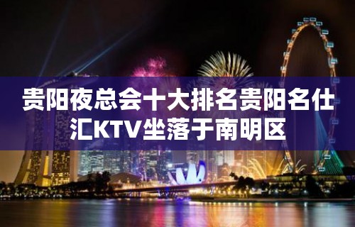 贵阳夜总会十大排名贵阳名仕汇KTV坐落于南明区