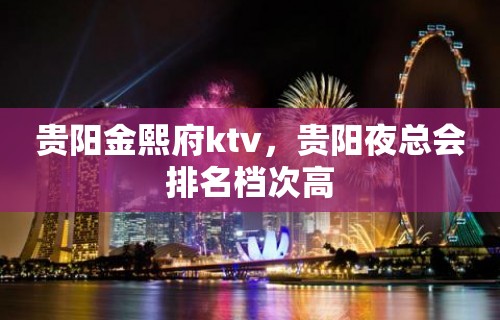 贵阳金熙府ktv，贵阳夜总会排名档次高