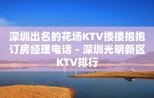 深圳出名的花场KTV搂搂抱抱订房经理电话 – 深圳光明新区KTV排行