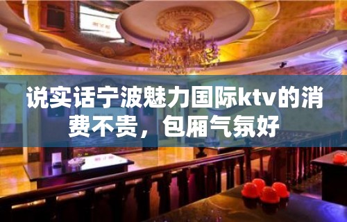 说实话宁波魅力国际ktv的消费不贵，包厢气氛好