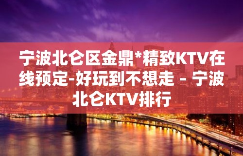 宁波北仑区金鼎*精致KTV在线预定-好玩到不想走 – 宁波北仑KTV排行