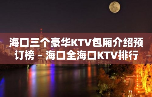 海口三个豪华KTV包厢介绍预订榜 – 海口全海口KTV排行