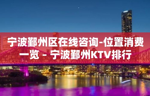 宁波鄞州区在线咨询-位置消费一览 – 宁波鄞州KTV排行