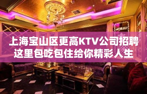 上海宝山区更高KTV公司招聘这里包吃包住给你精彩人生