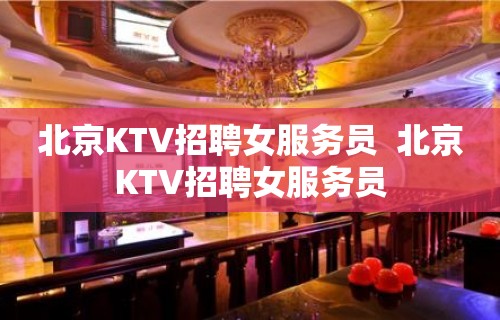 北京KTV招聘女服务员  北京KTV招聘女服务员