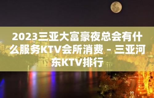 2023三亚大富豪夜总会有什么服务KTV会所消费 – 三亚河东KTV排行