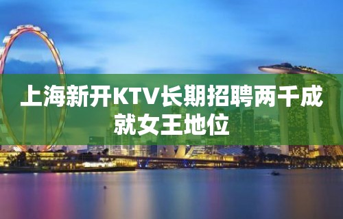 上海新开KTV长期招聘两千成就女王地位