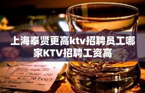 上海奉贤更高ktv招聘员工哪家KTV招聘工资高