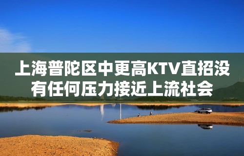 上海普陀区中更高KTV直招没有任何压力接近上流社会