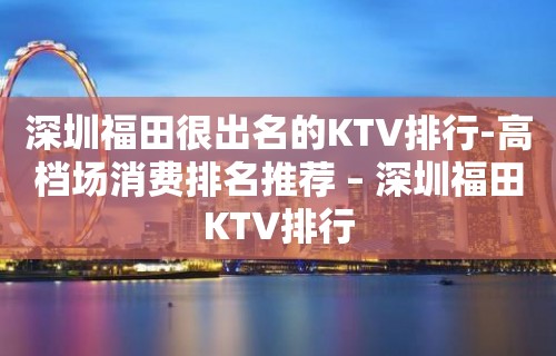 深圳福田很出名的KTV排行-高档场消费排名推荐 – 深圳福田KTV排行