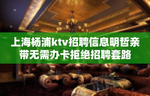 上海杨浦ktv招聘信息明哲亲带无需办卡拒绝招聘套路