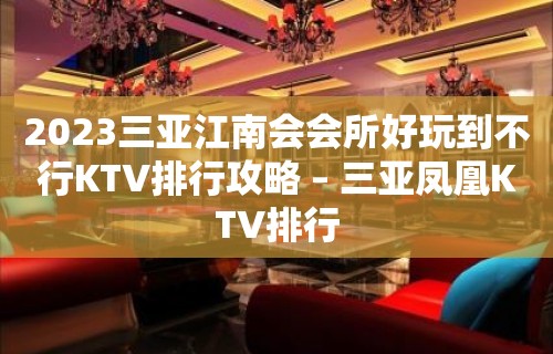 2023三亚江南会会所好玩到不行KTV排行攻略 – 三亚凤凰KTV排行