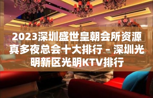 2023深圳盛世皇朝会所资源真多夜总会十大排行 – 深圳光明新区光明KTV排行