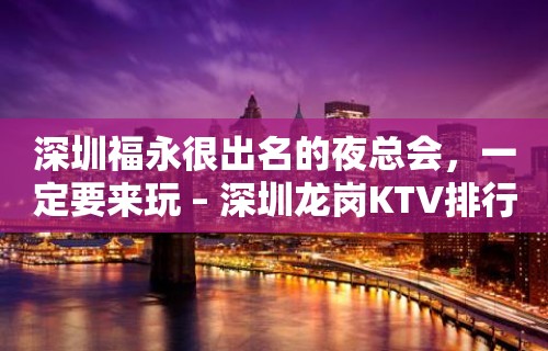 深圳福永很出名的夜总会，一定要来玩 – 深圳龙岗KTV排行